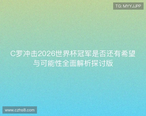 C罗冲击2026世界杯冠军是否还有希望与可能性全面解析探讨版 C罗冲击2026世界杯冠军是否还有希望与可能性全面解析探讨版