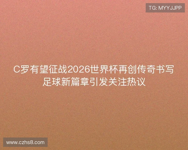 C罗有望征战2026世界杯再创传奇书写足球新篇章引发关注热议 C罗有望征战2026世界杯再创传奇书写足球新篇章引发关注热议